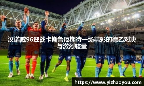 汉诺威96迎战卡斯鲁厄期待一场精彩的德乙对决与激烈较量
